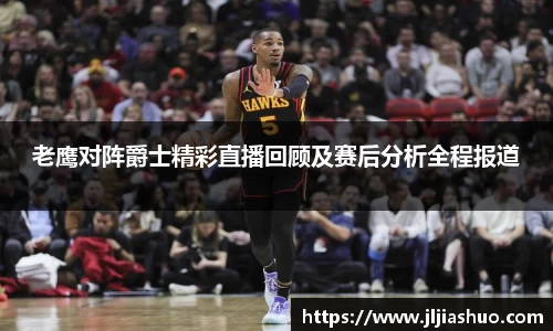 老鹰对阵爵士精彩直播回顾及赛后分析全程报道
