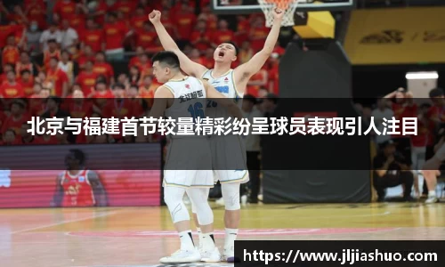 北京与福建首节较量精彩纷呈球员表现引人注目