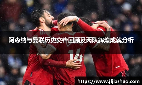 阿森纳与曼联历史交锋回顾及两队辉煌成就分析
